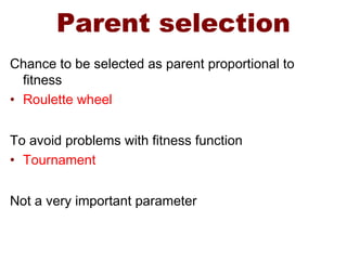 Parent selection
Chance to be selected as parent proportional to
fitness
• Roulette wheel
To avoid problems with fitness function
• Tournament
Not a very important parameter
 