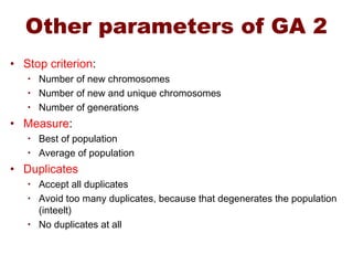Other parameters of GA 2
• Stop criterion:
• Number of new chromosomes
• Number of new and unique chromosomes
• Number of generations
• Measure:
• Best of population
• Average of population
• Duplicates
• Accept all duplicates
• Avoid too many duplicates, because that degenerates the population
(inteelt)
• No duplicates at all
 