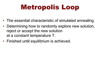 Metropolis Loop
• The essential characteristic of simulated annealing
• Determining how to randomly explore new solution,
reject or accept the new solution
at a constant temperature T.
• Finished until equilibrium is achieved.
 