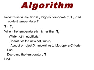 Algorithm
Initialize initial solution x , highest temperature Th, and
coolest temperature Tl
T= Th
When the temperature is higher than Tl
While not in equilibrium
Search for the new solution X’
Accept or reject X’ according to Metropolis Criterion
End
Decrease the temperature T
End
 