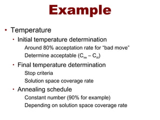 Example
• Temperature
• Initial temperature determination
Around 80% acceptation rate for “bad move”
Determine acceptable (Cnew – Cold)
• Final temperature determination
Stop criteria
Solution space coverage rate
• Annealing schedule
Constant number (90% for example)
Depending on solution space coverage rate
 
