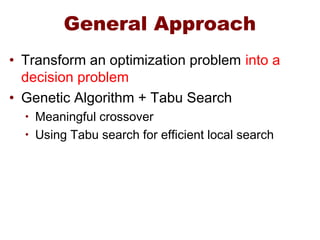 General Approach
• Transform an optimization problem into a
decision problem
• Genetic Algorithm + Tabu Search
• Meaningful crossover
• Using Tabu search for efficient local search
 