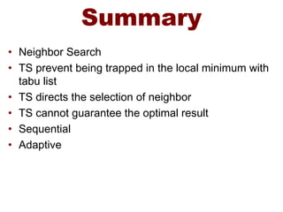 Summary
• Neighbor Search
• TS prevent being trapped in the local minimum with
tabu list
• TS directs the selection of neighbor
• TS cannot guarantee the optimal result
• Sequential
• Adaptive
 