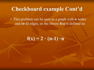 Checkboard example Cont’d
• This problem can be seen as a graph with n nodes
and (n-1) edges, so the fitness f(x) is defined as:
f(x) = 2 · (n-1) ·n
 
