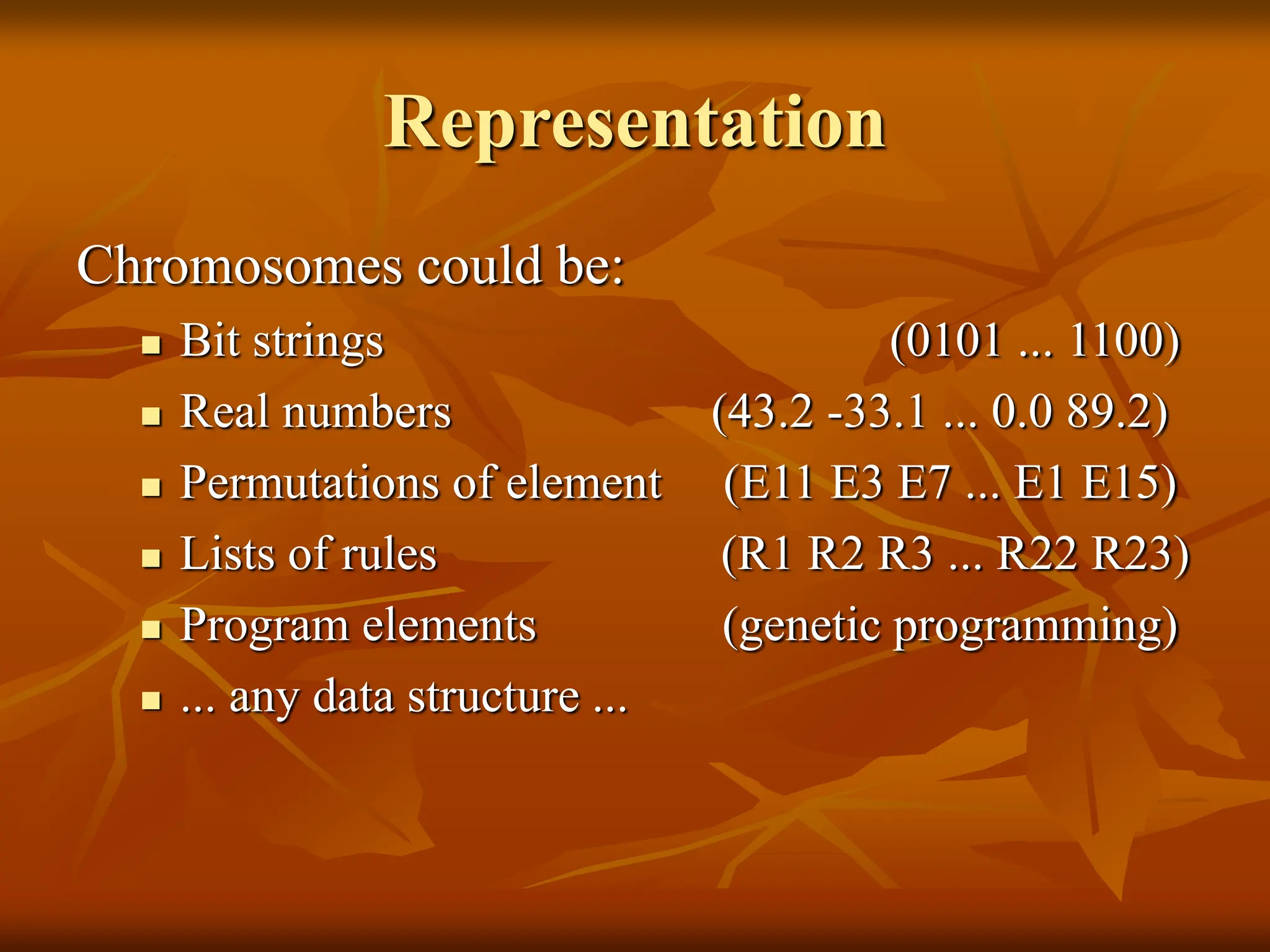 Representation Chromosomes could be:  Bit strings (0101 ... 1100)  Real numbers (43.2 -33.1 ... 0.0 89.2)  Permutations of element (E11 E3 E7 ... E1 E15)  Lists of rules (R1 R2 R3 ... R22 R23)  Program elements (genetic programming)  ... any data structure ... 