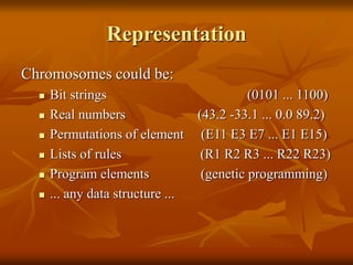 Representation
Chromosomes could be:
 Bit strings (0101 ... 1100)
 Real numbers (43.2 -33.1 ... 0.0 89.2)
 Permutations of element (E11 E3 E7 ... E1 E15)
 Lists of rules (R1 R2 R3 ... R22 R23)
 Program elements (genetic programming)
 ... any data structure ...
 