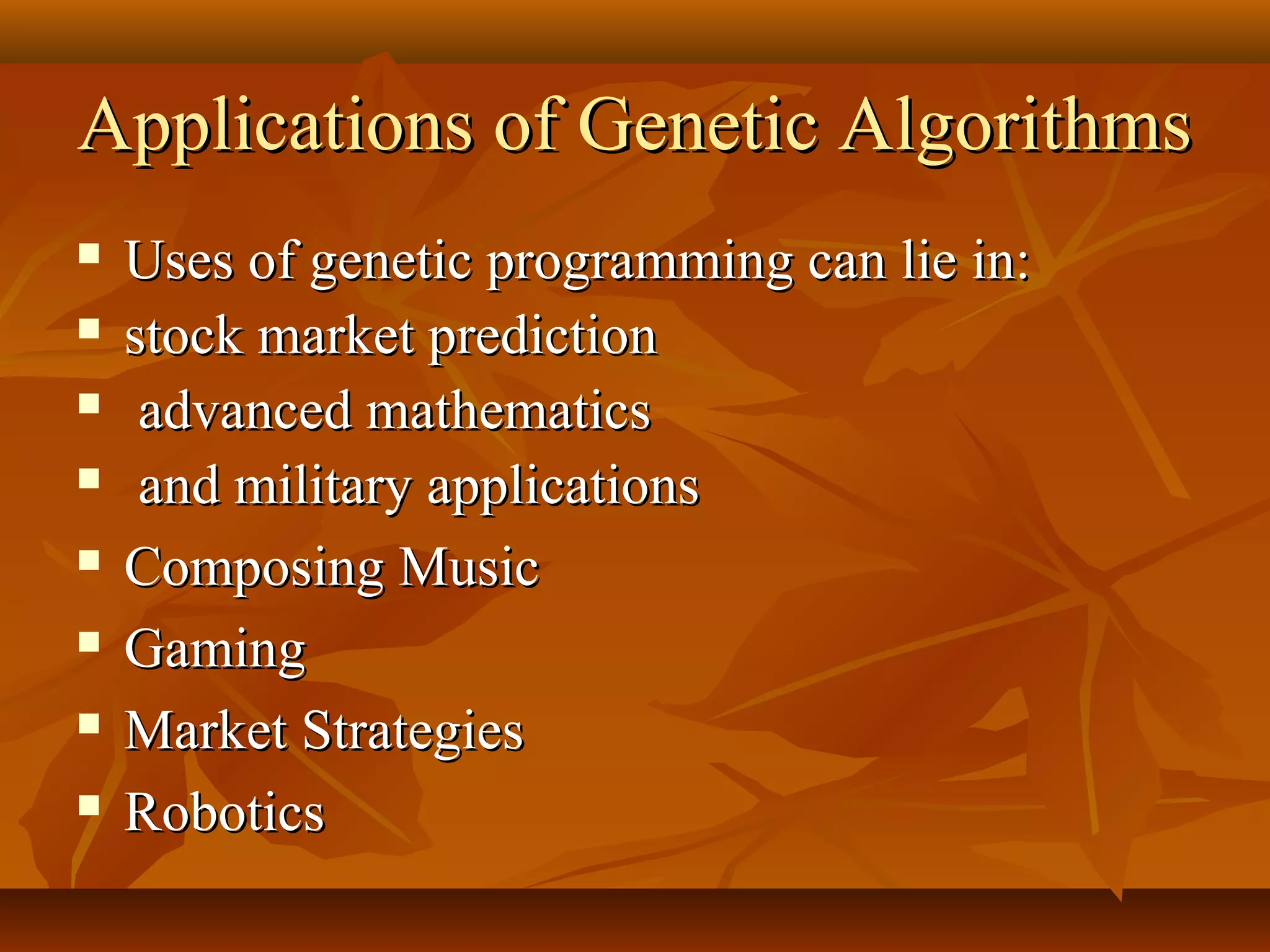 Applications of Genetic AlgorithmsApplications of Genetic Algorithms
 Uses of genetic programming can lie in:Uses of genetic programming can lie in:
 stock market predictionstock market prediction
 advanced mathematicsadvanced mathematics
 and military applicationsand military applications
 Composing MusicComposing Music
 GamingGaming
 Market StrategiesMarket Strategies
 RoboticsRobotics
 