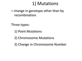 1) Mutations
= change in genotype other than by
recombination.
Three types:
1) Point Mutations
2) Chromosome Mutations
3) Change in Chromosome Number
 