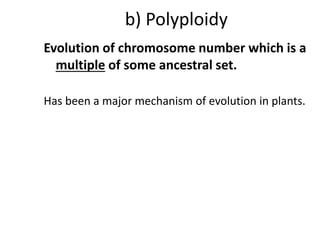 b) Polyploidy
Evolution of chromosome number which is a
multiple of some ancestral set.
Has been a major mechanism of evolution in plants.
 