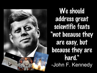 We should address great scientific feats &quot;not because they are easy, but because they are hard.&quot; -John F. Kennedy 