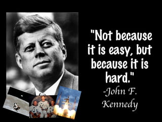 &quot;Not because it is easy, but because it is hard.&quot; -John F. Kennedy 
