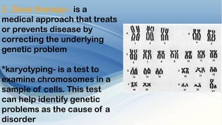2. Gene therapy-- is a
medical approach that treats
or prevents disease by
correcting the underlying
genetic problem
*karyotyping- is a test to
examine chromosomes in a
sample of cells. This test
can help identify genetic
problems as the cause of a
disorder
 