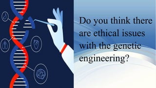 Do you think there
are ethical issues
with the genetic
engineering?
 