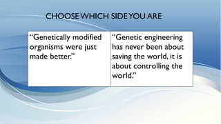 “Genetically modified
organisms were just
made better.”
“Genetic engineering
has never been about
saving the world, it is
about controlling the
world.”
CHOOSE WHICH SIDEYOU ARE
 