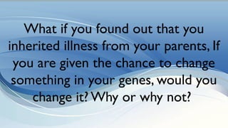 What if you found out that you
inherited illness from your parents, If
you are given the chance to change
something in your genes, would you
change it? Why or why not?
 