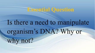 Is there a need to manipulate
organism’s DNA? Why or
why not?
Essential Question
 