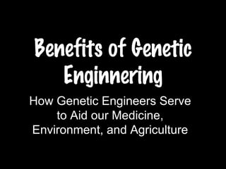 Benefits of Genetic Enginnering How Genetic Engineers Serve to Aid our Medicine, Environment, and Agriculture 