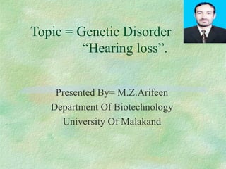 Topic = Genetic Disorder
“Hearing loss”.
Presented By= M.Z.Arifeen
Department Of Biotechnology
University Of Malakand
 