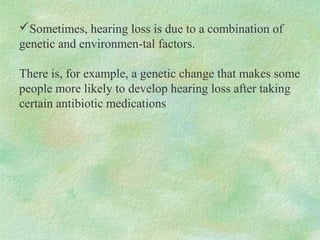 Sometimes, hearing loss is due to a combination of
genetic and environmen-tal factors.
There is, for example, a genetic c...
