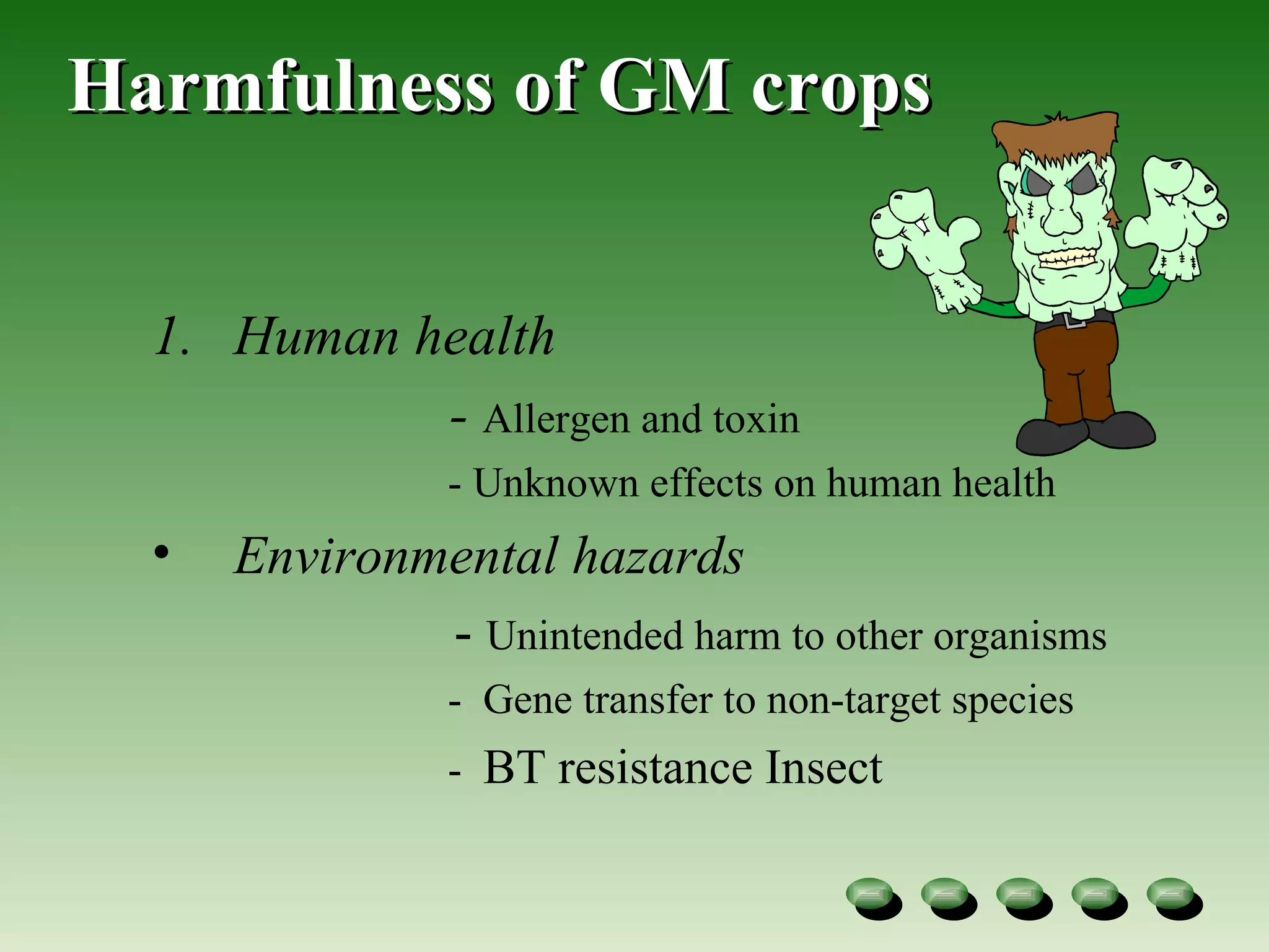 Harmfulness of GM crops Human health  -  Allergen and toxin -  Unknown effects on human health Environmental hazards   -  Unintended harm to other organisms -  Gene transfer to non-target species  -  BT resistance Insect 