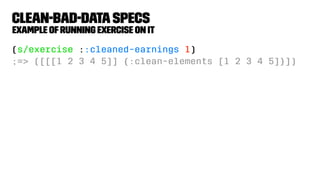 clean-bad-dataspecs
example ofrunning exercise on it
(s/exercise ::cleaned-earnings 1)
;=> ([[[1 2 3 4 5]] {:clean-elements [1 2 3 4 5]}])
 