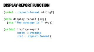 display-reportfunction
(s/def ::report-format string?)
(defn display-report [avg]
(str "The average is " avg))
(s/fdef display-report
:args ::average
:ret ::report-format)
 