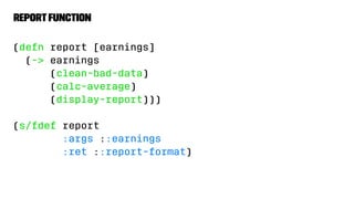 reportfunction
(defn report [earnings]
(-> earnings
(clean-bad-data)
(calc-average)
(display-report)))
(s/fdef report
:args ::earnings
:ret ::report-format)
 