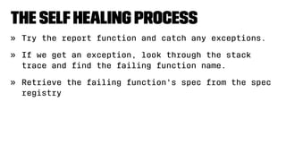 The SelfHealing Process
» Try the report function and catch any exceptions.
» If we get an exception, look through the stack
trace and ﬁnd the failing function name.
» Retrieve the failing function's spec from the spec
registry
 