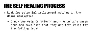The SelfHealing Process
» Look for potential replacement matches in the
donor candidates
» Check the orig function's and the donor's :args
spec and make sure that they are both valid for
the failing input
 
