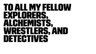 ToAllMyFellow
Explorers,
Alchemists,
Wrestlers,and
Detectives
 