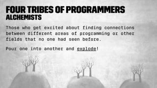 FourTribes ofProgrammers
Alchemists
Those who get excited about ﬁnding connections
between different areas of programming or other
ﬁelds that no one had seen before.
Pour one into another and explode!
 