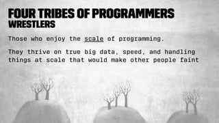 FourTribes ofProgrammers
Wrestlers
Those who enjoy the scale of programming.
They thrive on true big data, speed, and handling
things at scale that would make other people faint
 