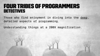FourTribes ofProgrammers
Detectives
Those who ﬁnd enjoyment in diving into the deep,
detailed aspects of programming.
Understanding things at a 200X magniﬁcation.
 