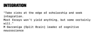 Integration
“Take risks at the edge of scholarship and seek
integration.
Most forays won’t yield anything, but some certainly
will.”
M Gazzaniga (Split Brain) leader of cognitive
neuroscience
 