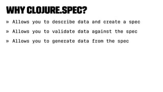 WhyClojure.spec?
» Allows you to describe data and create a spec
» Allows you to validate data against the spec
» Allows you to generate data from the spec
 