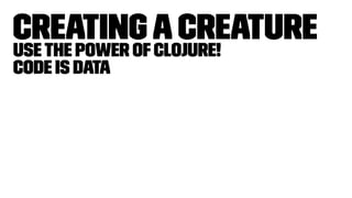 CreatingaCreatureUsethe power ofClojure!
Code is Data
 