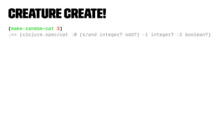 Creature Create!
(make-random-cat 3)
;=> (clojure.spec/cat :0 (s/and integer? odd?) :1 integer? :2 boolean?)
 