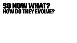 So NowWhat?
Howdotheyevolve?
 