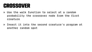 Crossover
» Use the walk function to select at a random
probability the crossover node from the ﬁrst
creature
» Insert it into the second creature's program at
another random spot
 