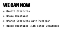 We can now
» Create Creatures
» Score Creatures
» Change Creatures with Mutation
» Breed Creatures with other Creatures
 