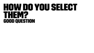 Howdoyou select
them?Good Question
 