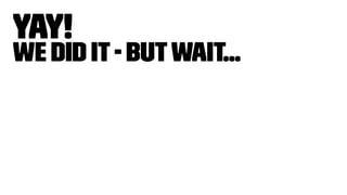 Yay!
We Did it- butwait...
 