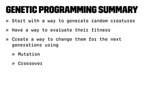 Genetic Programming Summary
» Start with a way to generate random creatures
» Have a way to evaluate their ﬁtness
» Create a way to change them for the next
generations using
» Mutation
» Crossover
 