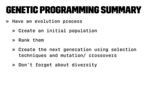 Genetic Programming Summary
» Have an evolution process
» Create an initial population
» Rank them
» Create the next generation using selection
techniques and mutation/ crossovers
» Don’t forget about diversity
 