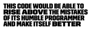 This codewould beableto
rise above the mistakes
ofits humble programmer
and make itself better
 