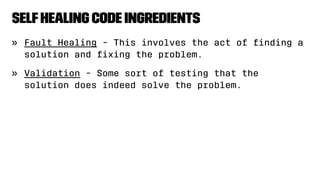 SelfHealing Code Ingredients
» Fault Healing - This involves the act of ﬁnding a
solution and ﬁxing the problem.
» Validation - Some sort of testing that the
solution does indeed solve the problem.
 