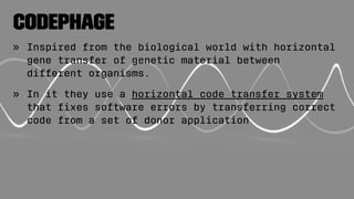 CodePhage
» Inspired from the biological world with horizontal
gene transfer of genetic material between
different organisms.
» In it they use a horizontal code transfer system
that ﬁxes software errors by transferring correct
code from a set of donor application
 