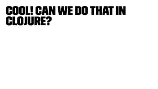 Cool! Canwe dothatin
Clojure?
 