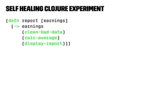 SelfHealing Clojure Experiment
(defn report [earnings]
(-> earnings
(clean-bad-data)
(calc-average)
(display-report)))
 
