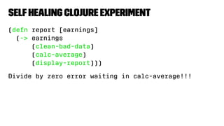 SelfHealing Clojure Experiment
(defn report [earnings]
(-> earnings
(clean-bad-data)
(calc-average)
(display-report)))
Divide by zero error waiting in calc-average!!!
 